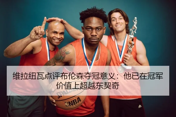 维拉纽瓦点评布伦森夺冠意义：他已在冠军价值上超越东契奇