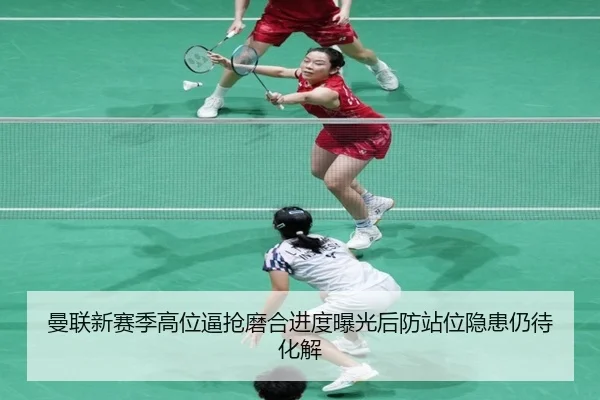 曼联新赛季高位逼抢磨合进度曝光后防站位隐患仍待化解